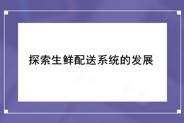 探索生鮮配送系統(tǒng)的發(fā)展