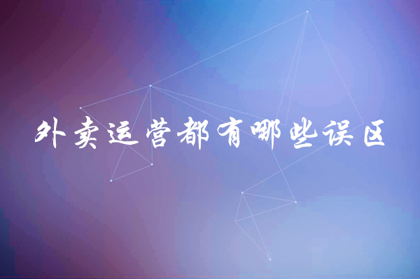 外賣(mài)運(yùn)營(yíng)都有哪些誤區(qū)